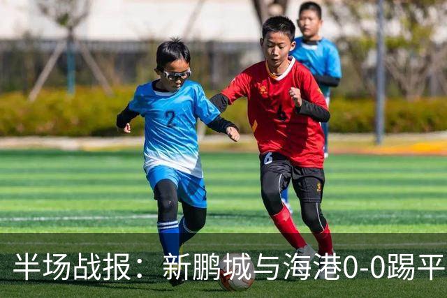 半场战报：新鹏城与海港0-0踢平，门将均是英雄