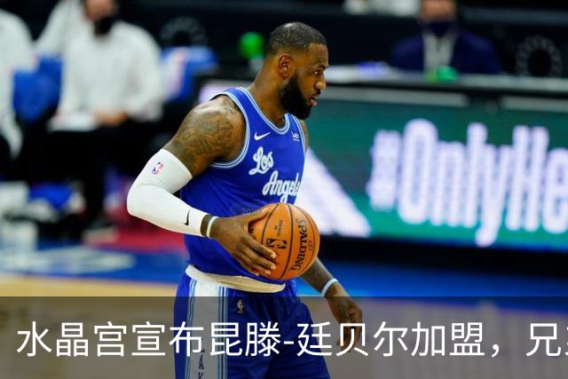 水晶宫宣布昆滕-廷贝尔加盟，兄弟合影展现团结