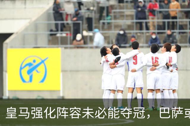 皇马强化阵容未必能夺冠，巴萨或成最大赢家？