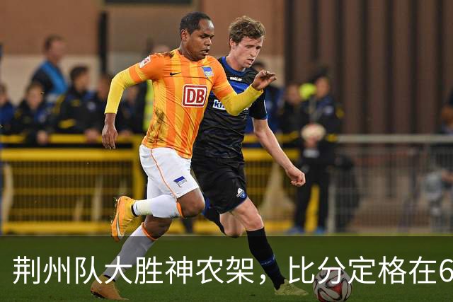 荆州队大胜神农架，比分定格在6-0！