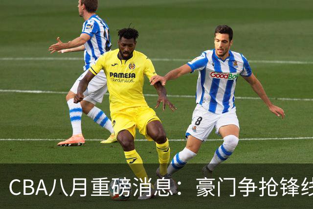 CBA八月重磅消息：豪门争抢锋线新星，市场风云再起
